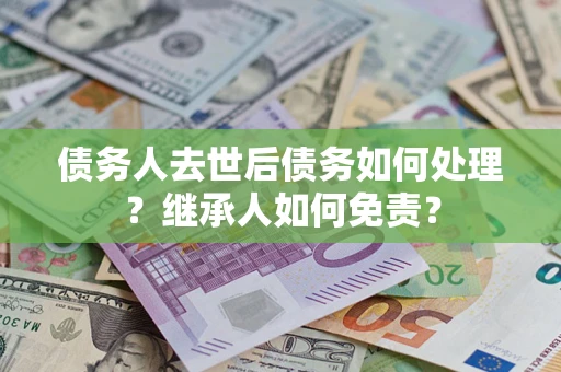 北京债务人去世后债务如何处理？继承人如何免责？