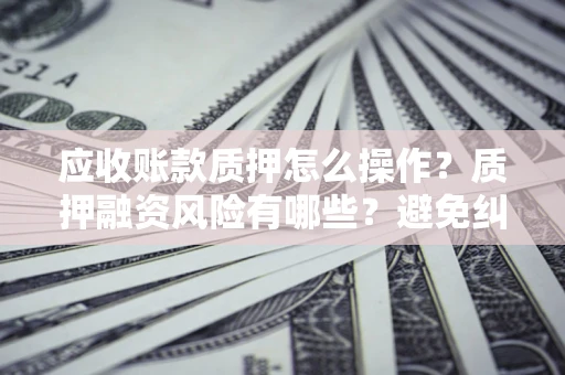 北京应收账款质押怎么操作？质押融资风险有哪些？避免纠纷高效融资技巧