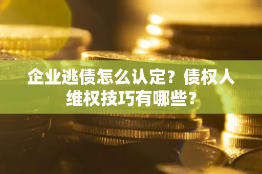 北京企业逃债怎么认定？债权人维权技巧有哪些？