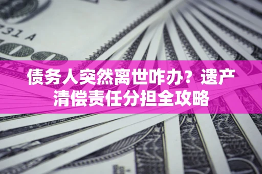 北京债务人突然离世咋办？遗产清偿责任分担全攻略