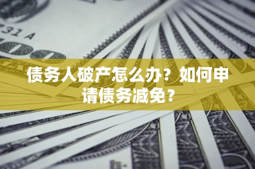 北京债务人破产怎么办？如何申请债务减免？