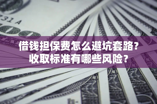 北京借钱担保费怎么避坑套路？收取标准有哪些风险？