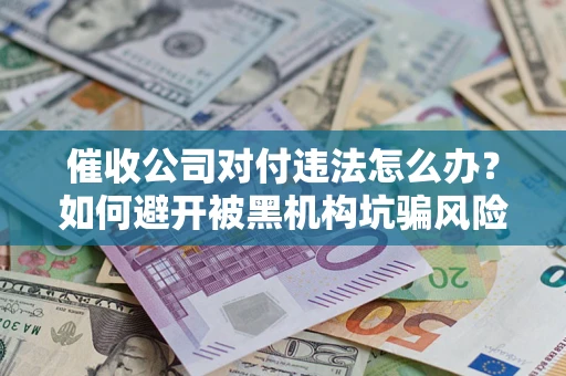 北京催收公司对付违法怎么办？如何避开被黑机构坑骗风险