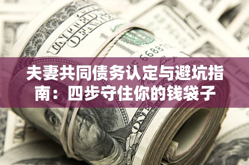 北京夫妻共同债务认定与避坑指南：四步守住你的钱袋子