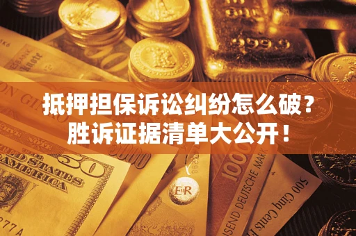 北京抵押担保诉讼纠纷怎么破？胜诉证据清单大公开！