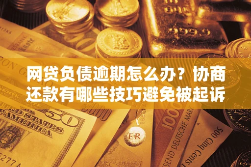 北京网贷负债逾期怎么办？协商还款有哪些技巧避免被起诉？