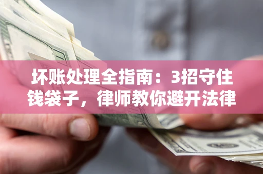 北京坏账处理全指南：3招守住钱袋子，律师教你避开法律雷区