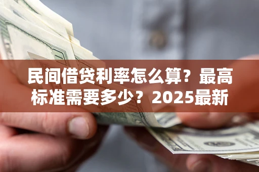 北京民间借贷利率怎么算？最高标准需要多少？2025最新避坑指南