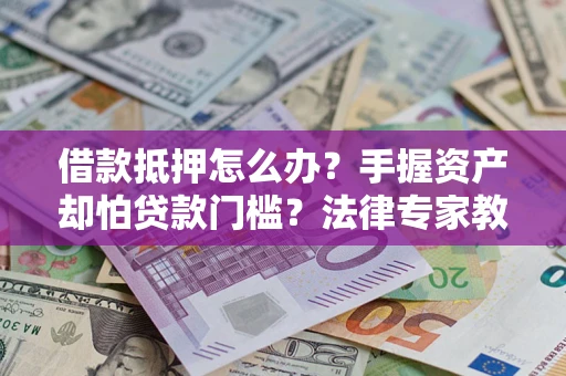 北京借款抵押怎么办？手握资产却怕贷款门槛？法律专家教你办抵押不踩坑