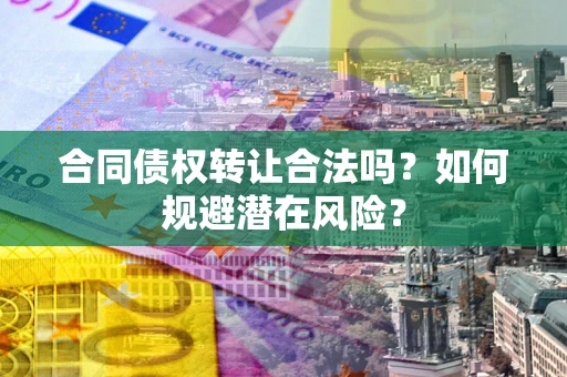 北京合同债权转让合法吗?如何规避潜在风险? 北京合同债权转让合法吗?如何规避潜在风险?