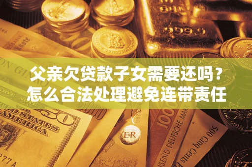 北京父亲欠贷款子女需要还吗？怎么合法处理避免连带责任？