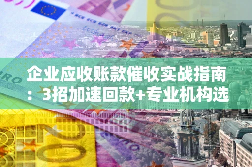 北京企业应收账款催收实战指南：3招加速回款+专业机构选择避坑