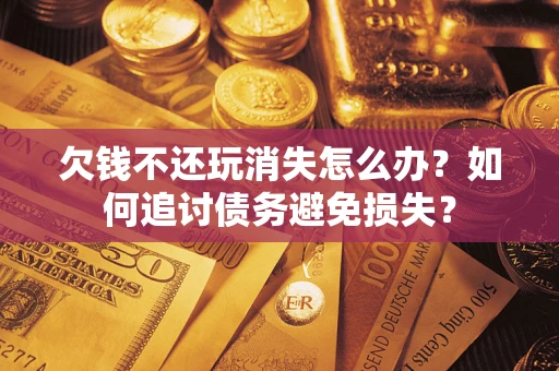 北京欠钱不还玩消失怎么办？如何追讨债务避免损失？