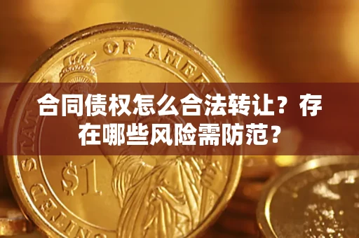 北京合同债权怎么合法转让？存在哪些风险需防范？