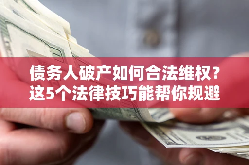 北京债务人破产如何合法维权？这5个法律技巧能帮你规避风险