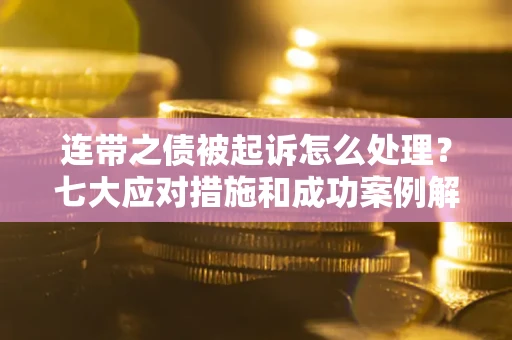 北京连带之债被起诉怎么处理？七大应对措施和成功案例解析