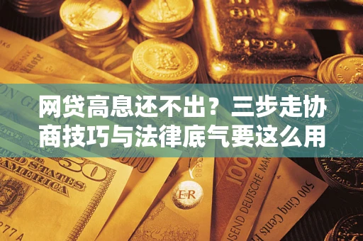 北京网贷高息还不出？三步走协商技巧与法律底气要这么用