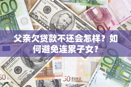 北京父亲欠贷款不还会怎样？如何避免连累子女？