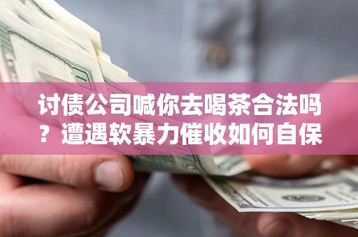 北京讨债公司喊你去喝茶合法吗？遭遇软暴力催收如何自保？