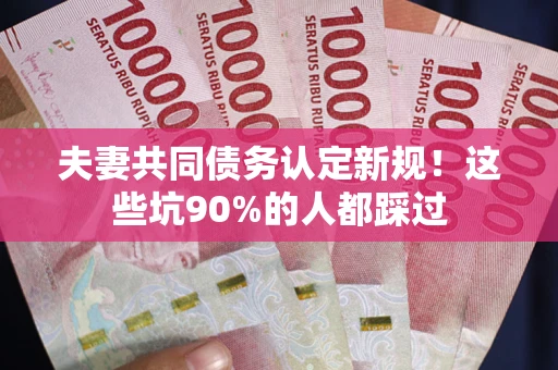 北京夫妻共同债务认定新规！这些坑90%的人都踩过