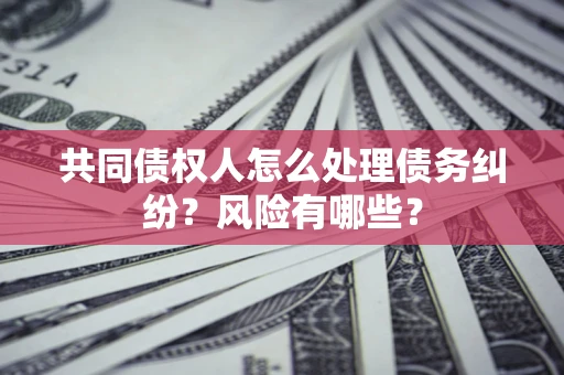 北京共同债权人怎么处理债务纠纷？风险有哪些？