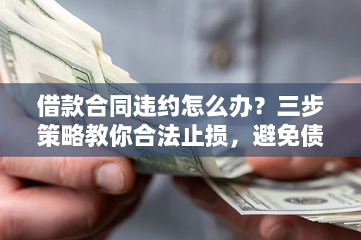 北京借款合同违约怎么办？三步策略教你合法止损，避免债务危机升级