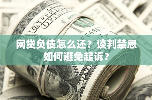 北京网贷负债怎么还？谈判禁忌如何避免起诉？