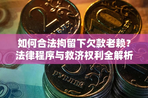 北京如何合法拘留下欠款老赖？法律程序与救济权利全解析