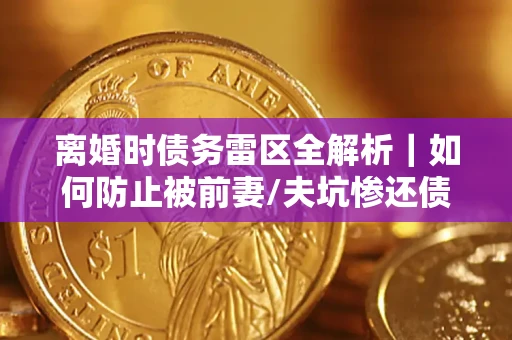 北京离婚时债务雷区全解析｜如何防止被前妻/夫坑惨还债？