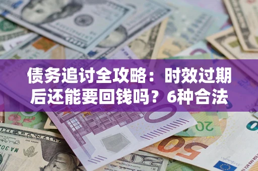 北京债务追讨全攻略：时效过期后还能要回钱吗？6种合法手段助你维权
