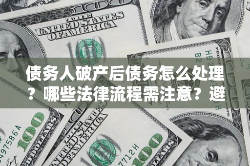 北京债务人破产后债务怎么处理？哪些法律流程需注意？避免踩坑指南
