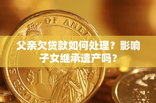 北京父亲欠贷款如何处理？影响子女继承遗产吗？