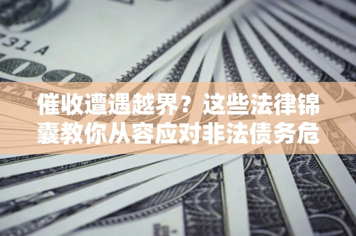 北京催收遭遇越界？这些法律锦囊教你从容应对非法债务危机