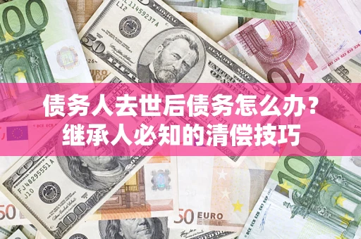 北京债务人去世后债务怎么办？继承人必知的清偿技巧
