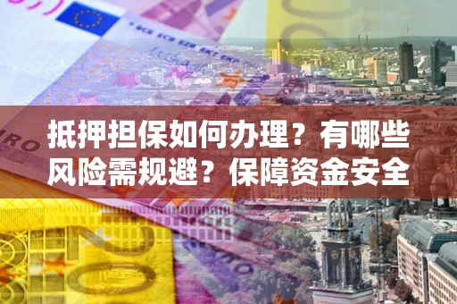 北京抵押担保如何办理？有哪些风险需规避？保障资金安全