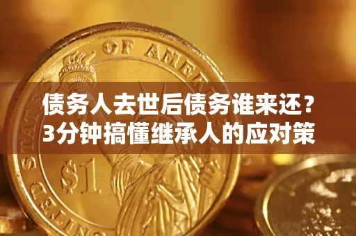 北京债务人去世后债务谁来还？3分钟搞懂继承人的应对策略