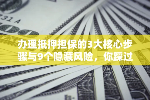 北京办理抵押担保的3大核心步骤与9个隐藏风险，你踩过哪个坑？