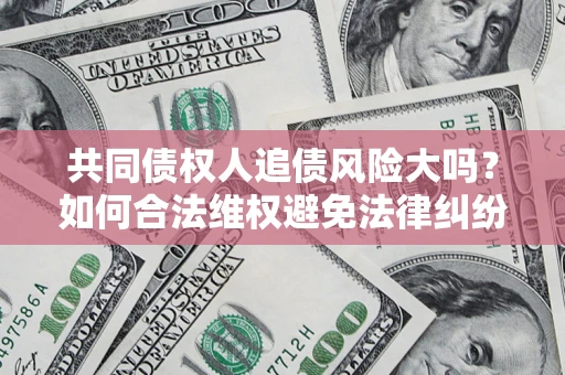 北京共同债权人追债风险大吗?如何合法维权避免法律纠纷? 北京共同债权人追债风险大吗?如何合法维权避免法律纠纷?
