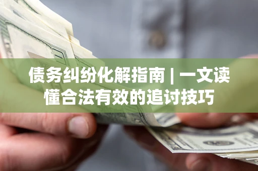 北京债务纠纷化解指南 | 一文读懂合法有效的追讨技巧