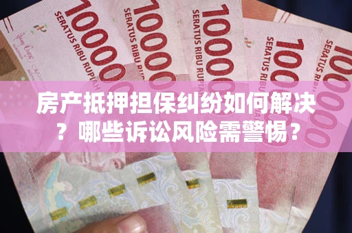 北京房产抵押担保纠纷如何解决？哪些诉讼风险需警惕？