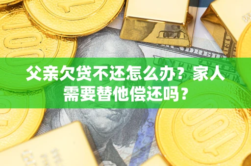 北京父亲欠贷不还怎么办？家人需要替他偿还吗？