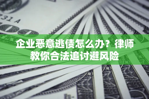 北京企业恶意逃债怎么办？律师教你合法追讨避风险