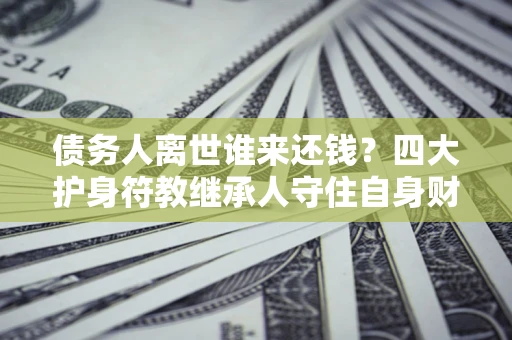 北京债务人离世谁来还钱？四大护身符教继承人守住自身财产
