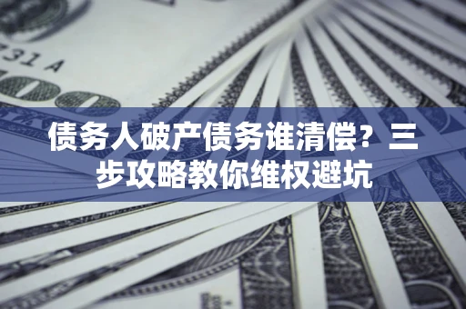 北京债务人破产债务谁清偿?三步攻略教你维权避坑 北京债务人破产债务谁清偿?三步攻略教你维权避坑