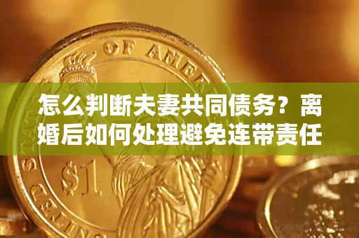 北京怎么判断夫妻共同债务？离婚后如何处理避免连带责任？