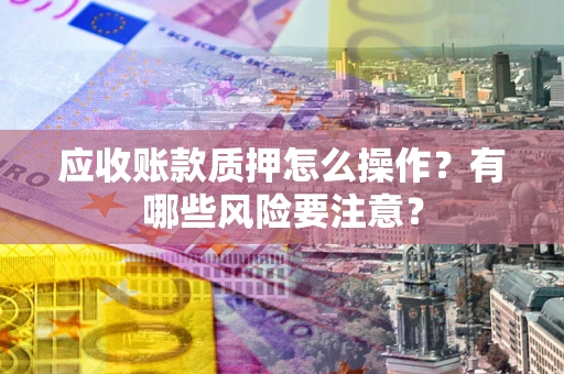 北京应收账款质押怎么操作？有哪些风险要注意？