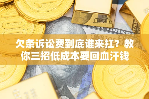 北京欠条诉讼费到底谁来扛？教你三招低成本要回血汗钱